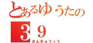 とあるゆうたの３９（さんきゅうぅう）