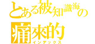 とある被知識海洋浸泡の痛來的（インデックス）