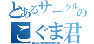 とあるサークル部長のこぐま君（時々リスなり子猫なり謎多きため取り扱い注意）