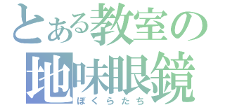 とある教室の地味眼鏡（ぼくらたち）