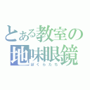 とある教室の地味眼鏡（ぼくらたち）