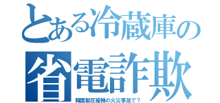 とある冷蔵庫の省電詐欺（韓国製圧縮機の火災事故で？）