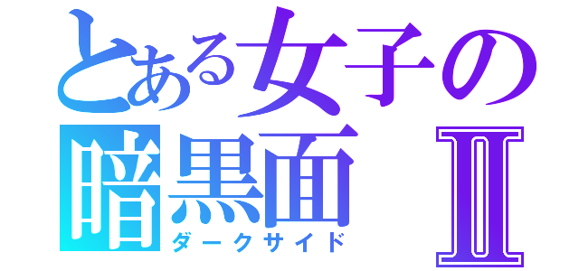 とある女子の暗黒面Ⅱ（ダークサイド）