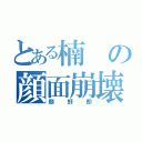 とある楠の顔面崩壊（顔野郎）