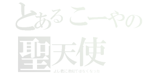 とあるこーやの聖天使（よし君に激似ではなくなった）