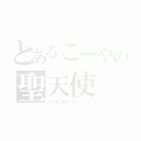 とあるこーやの聖天使（よし君に激似ではなくなった）