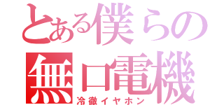 とある僕らの無口電機（冷徹イヤホン）