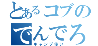 とあるコブのでんでろ（キャンプ使い）