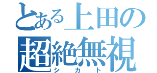 とある上田の超絶無視（シカト）