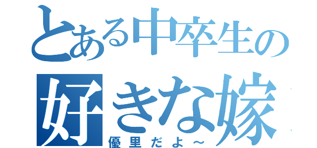 とある中卒生の好きな嫁（優里だよ～）