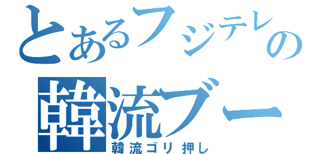 とあるフジテレビの韓流ブーム（韓流ゴリ押し）