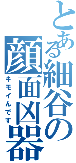 とある細谷の顔面凶器（キモイんです）