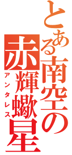 とある南空の赤輝蠍星（アンタレス）