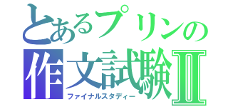 とあるプリンの作文試験Ⅱ（ファイナルスタディー）