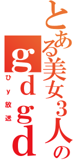 とある美女３人のｇｄｇｄ放送（ひｙ放送）