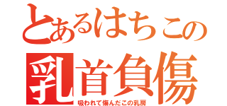 とあるはちこの乳首負傷（吸われて傷んだこの乳房）