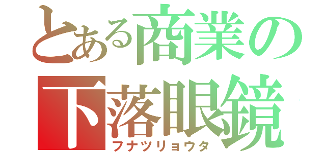 とある商業の下落眼鏡（フナツリョウタ）