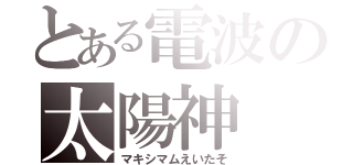 とある電波の太陽神（マキシマムえいたそ）