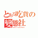 とある吃貨の變態社（ｓｈｉｒｏｃｈａｎ）