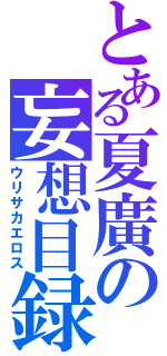 とある夏廣の妄想目録（ウリサカエロス）