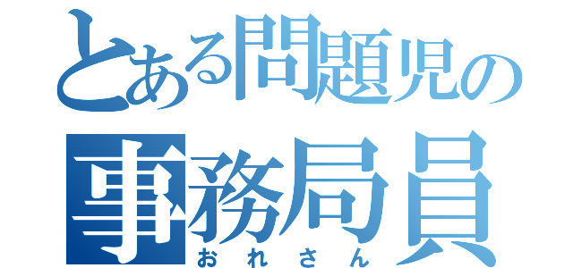 とある問題児の事務局員（おれさん）