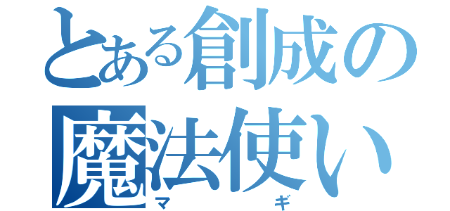 とある創成の魔法使い（マギ）