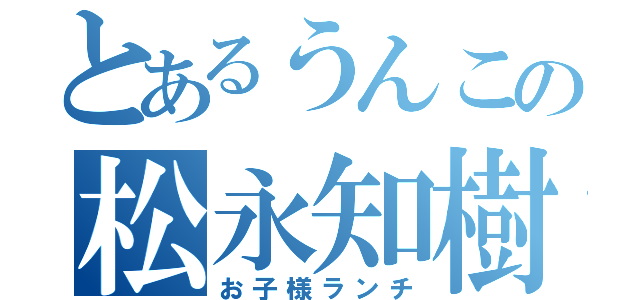 とあるうんこの松永知樹（お子様ランチ）