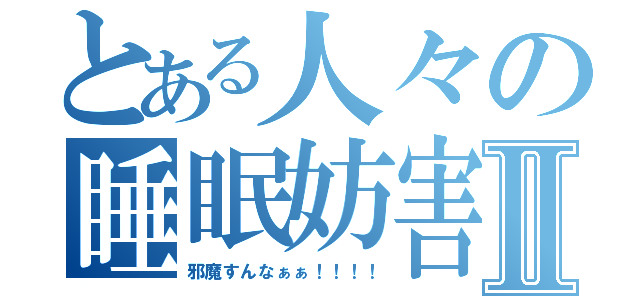 とある人々の睡眠妨害Ⅱ（邪魔すんなぁぁ！！！！）