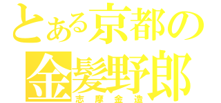 とある京都の金髪野郎（志摩金造）