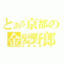 とある京都の金髪野郎（志摩金造）