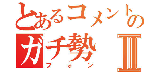 とあるコメント欄のガチ勢Ⅱ（フォン）