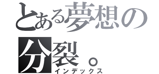 とある夢想の分裂。（インデックス）