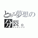 とある夢想の分裂。（インデックス）