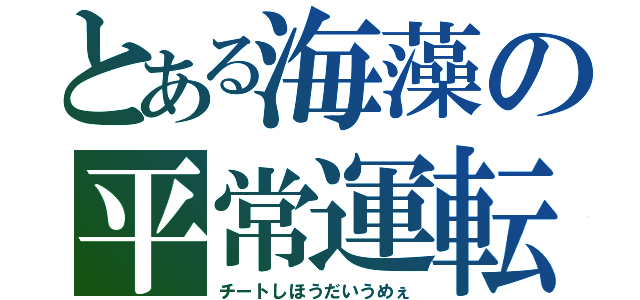 とある海藻の平常運転（チートしほうだいうめぇ）