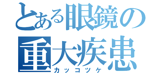 とある眼鏡の重大疾患（カッコツケ）