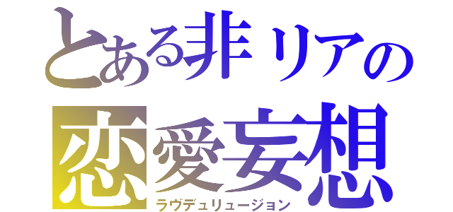 とある非リアの恋愛妄想（ラヴデュリュージョン）