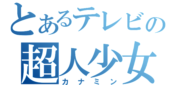 とあるテレビの超人少女（カナミン）