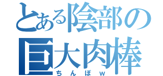 とある陰部の巨大肉棒（ちんぽｗ）