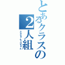 とあるクラスの２人組（スカちゃんトロちゃん）