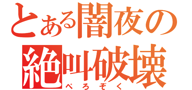 とある闇夜の絶叫破壊（ぺろぞく）