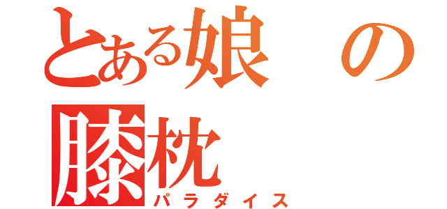 とある娘の膝枕（パラダイス）