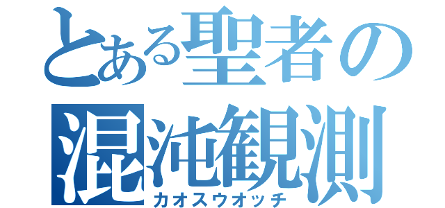 とある聖者の混沌観測（カオスウオッチ）