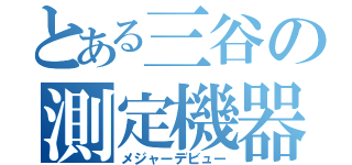 とある三谷の測定機器（メジャーデビュー）