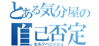 とある気分屋の自己否定（セルフバニッシュ）