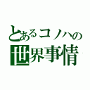 とあるコノハの世界事情（）