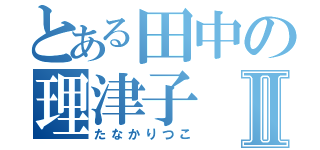 とある田中の理津子Ⅱ（たなかりつこ）