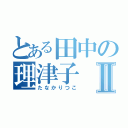 とある田中の理津子Ⅱ（たなかりつこ）