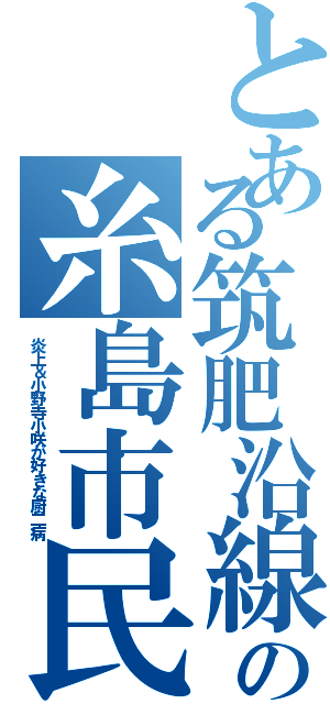 とある筑肥沿線の糸島市民Ⅱ（炎上＆小野寺小咲が好きな厨二病）