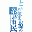 とある筑肥沿線の糸島市民Ⅱ（炎上＆小野寺小咲が好きな厨二病）