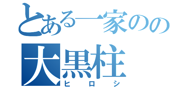 とある一家のの大黒柱（ヒロシ）